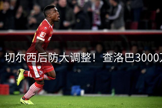 切尔西后防大调整！查洛巴3000万镑转投意甲升班马科莫