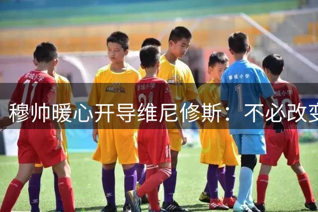 穆帅暖心开导维尼修斯：不必改变，做自己就好